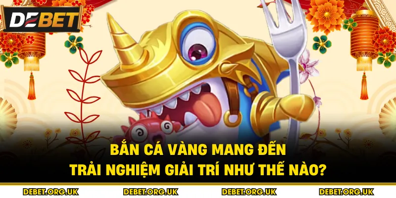 Bắn cá vàng mang đến trải nghiệm giải trí như thế nào?